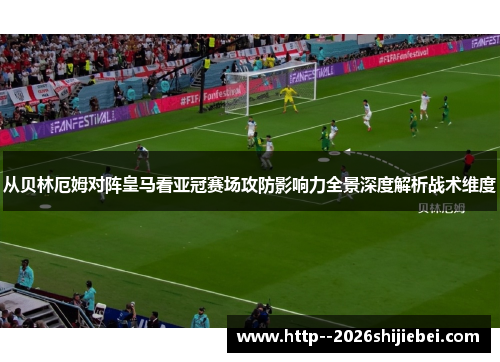 从贝林厄姆对阵皇马看亚冠赛场攻防影响力全景深度解析战术维度