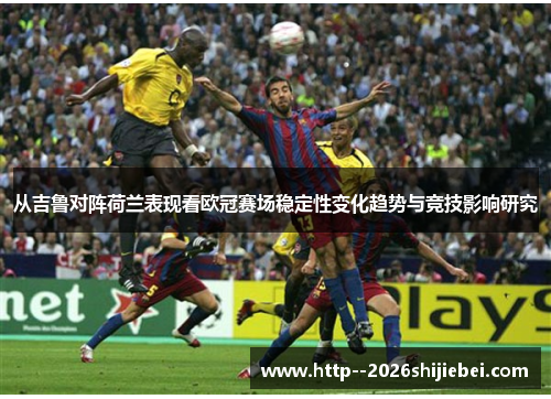 从吉鲁对阵荷兰表现看欧冠赛场稳定性变化趋势与竞技影响研究