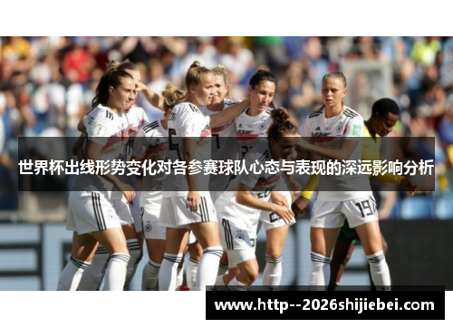 世界杯出线形势变化对各参赛球队心态与表现的深远影响分析 世界杯出线形势变化对各参赛球队心态与表现的深远影响分析