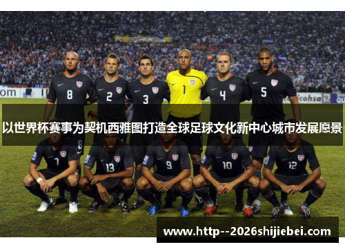 以世界杯赛事为契机西雅图打造全球足球文化新中心城市发展愿景 以世界杯赛事为契机西雅图打造全球足球文化新中心城市发展愿景