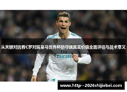 从关键对抗看C罗对阵皇马世界杯防守端真实价值全面评估与战术意义