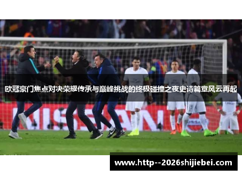 欧冠豪门焦点对决荣耀传承与巅峰挑战的终极碰撞之夜史诗篇章风云再起 欧冠豪门焦点对决荣耀传承与巅峰挑战的终极碰撞之夜史诗篇章风云再起