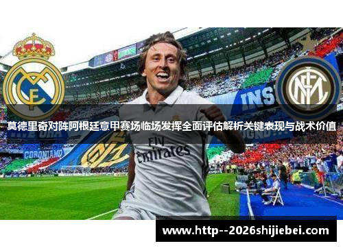 莫德里奇对阵阿根廷意甲赛场临场发挥全面评估解析关键表现与战术价值