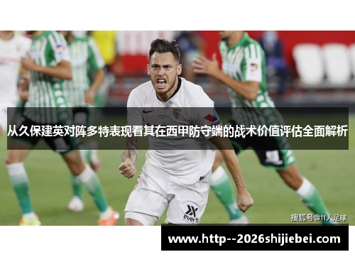 从久保建英对阵多特表现看其在西甲防守端的战术价值评估全面解析 从久保建英对阵多特表现看其在西甲防守端的战术价值评估全面解析
