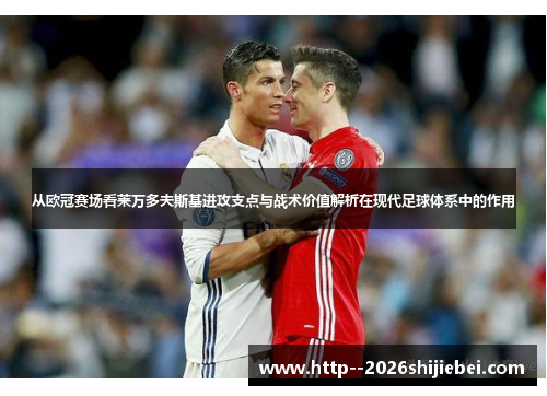 从欧冠赛场看莱万多夫斯基进攻支点与战术价值解析在现代足球体系中的作用 从欧冠赛场看莱万多夫斯基进攻支点与战术价值解析在现代足球体系中的作用
