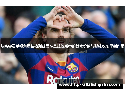 从防守贡献视角重估格列兹曼在英超体系中的战术价值与整体攻防平衡作用