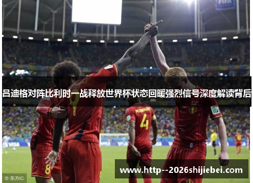 吕迪格对阵比利时一战释放世界杯状态回暖强烈信号深度解读背后 吕迪格对阵比利时一战释放世界杯状态回暖强烈信号深度解读背后