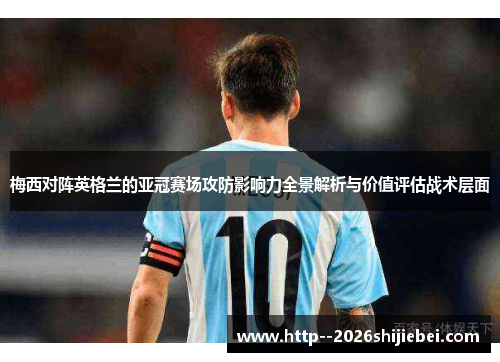 梅西对阵英格兰的亚冠赛场攻防影响力全景解析与价值评估战术层面
