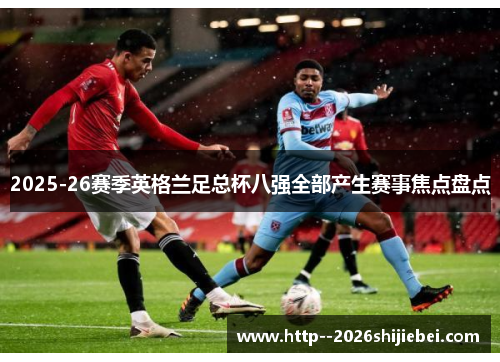 2025-26赛季英格兰足总杯八强全部产生赛事焦点盘点 2025-26赛季英格兰足总杯八强全部产生赛事焦点盘点