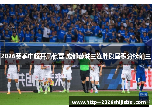 2026赛季中超开局惊喜 成都蓉城三连胜稳居积分榜前三 2026赛季中超开局惊喜 成都蓉城三连胜稳居积分榜前三