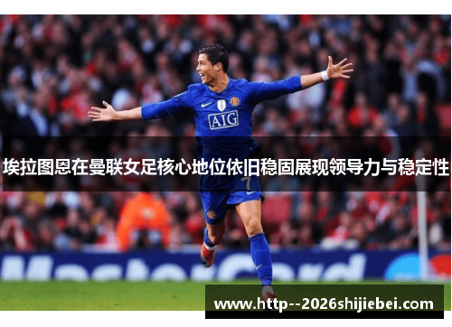 埃拉图恩在曼联女足核心地位依旧稳固展现领导力与稳定性