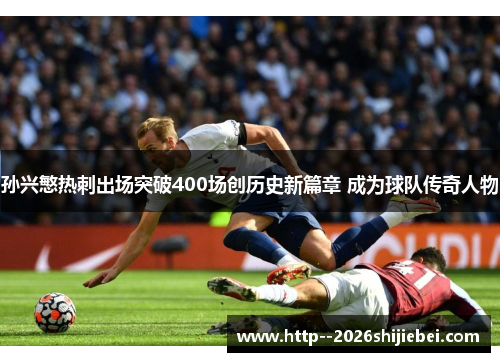 孙兴慜热刺出场突破400场创历史新篇章 成为球队传奇人物 孙兴慜热刺出场突破400场创历史新篇章 成为球队传奇人物