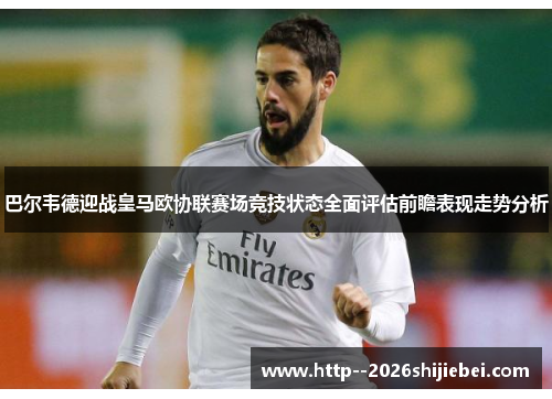 巴尔韦德迎战皇马欧协联赛场竞技状态全面评估前瞻表现走势分析 巴尔韦德迎战皇马欧协联赛场竞技状态全面评估前瞻表现走势分析