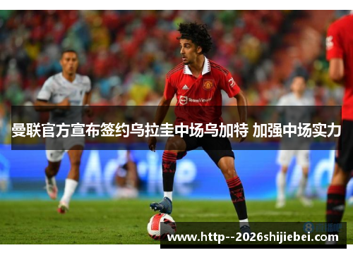 曼联官方宣布签约乌拉圭中场乌加特 加强中场实力