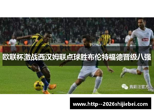 欧联杯激战西汉姆联点球胜布伦特福德晋级八强 欧联杯激战西汉姆联点球胜布伦特福德晋级八强