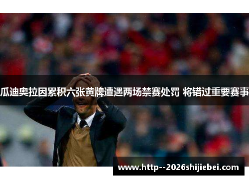 瓜迪奥拉因累积六张黄牌遭遇两场禁赛处罚 将错过重要赛事