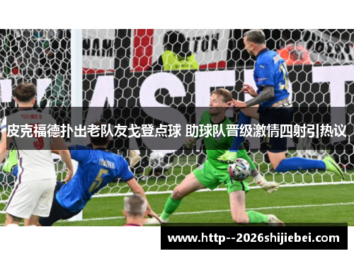 皮克福德扑出老队友戈登点球 助球队晋级激情四射引热议