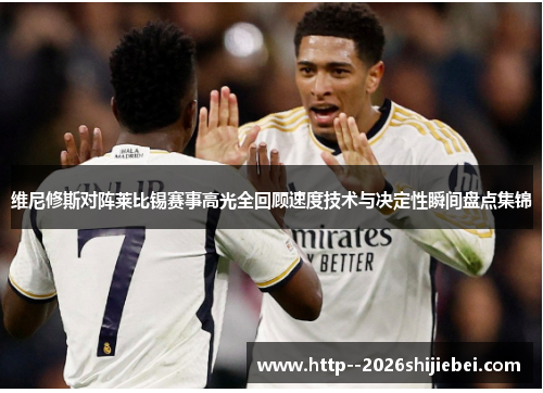 维尼修斯对阵莱比锡赛事高光全回顾速度技术与决定性瞬间盘点集锦 维尼修斯对阵莱比锡赛事高光全回顾速度技术与决定性瞬间盘点集锦