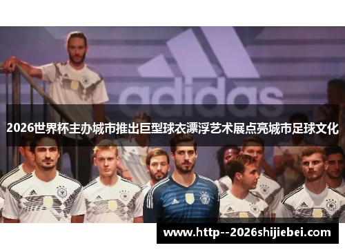 2026世界杯主办城市推出巨型球衣漂浮艺术展点亮城市足球文化 2026世界杯主办城市推出巨型球衣漂浮艺术展点亮城市足球文化