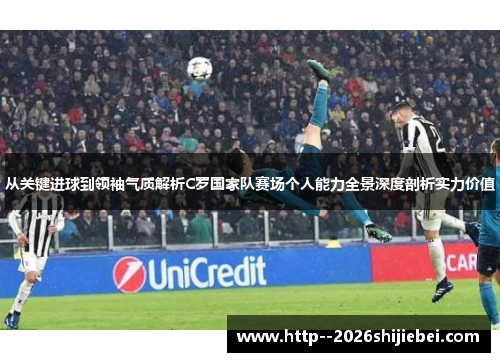 从关键进球到领袖气质解析C罗国家队赛场个人能力全景深度剖析实力价值 从关键进球到领袖气质解析C罗国家队赛场个人能力全景深度剖析实力价值