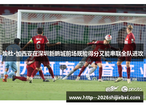 埃杜·加西亚在深圳新鹏城前场既能得分又能串联全队进攻