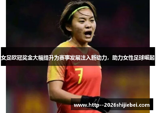 女足欧冠奖金大幅提升为赛事发展注入新动力，助力女性足球崛起