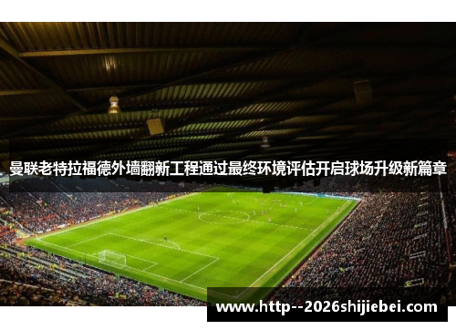 曼联老特拉福德外墙翻新工程通过最终环境评估开启球场升级新篇章