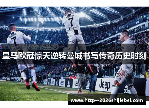 皇马欧冠惊天逆转曼城书写传奇历史时刻