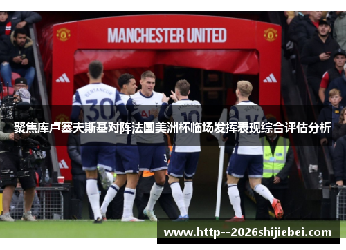 聚焦库卢塞夫斯基对阵法国美洲杯临场发挥表现综合评估分析