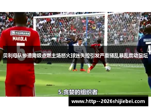 贝利母队惨遭降级点燃主场怒火球迷失控引发严重骚乱暴乱震动足坛