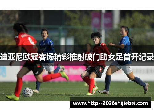 迪亚尼欧冠客场精彩推射破门助女足首开纪录