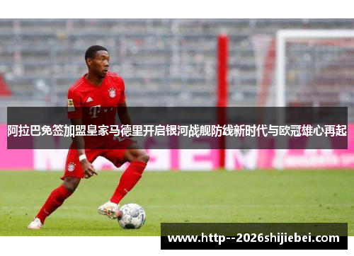 阿拉巴免签加盟皇家马德里开启银河战舰防线新时代与欧冠雄心再起