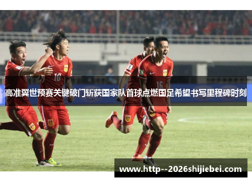 高准翼世预赛关键破门斩获国家队首球点燃国足希望书写里程碑时刻 高准翼世预赛关键破门斩获国家队首球点燃国足希望书写里程碑时刻