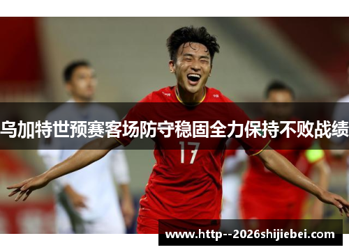 乌加特世预赛客场防守稳固全力保持不败战绩
