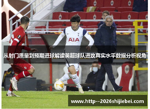 从射门质量到预期进球解读英超球队进攻真实水平数据分析视角