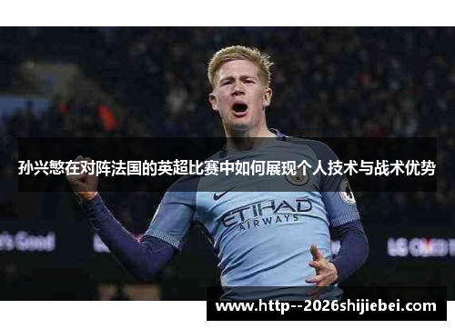 孙兴慜在对阵法国的英超比赛中如何展现个人技术与战术优势 孙兴慜在对阵法国的英超比赛中如何展现个人技术与战术优势