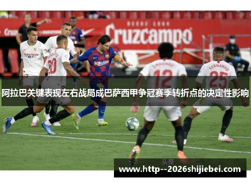 阿拉巴关键表现左右战局成巴萨西甲争冠赛季转折点的决定性影响 阿拉巴关键表现左右战局成巴萨西甲争冠赛季转折点的决定性影响